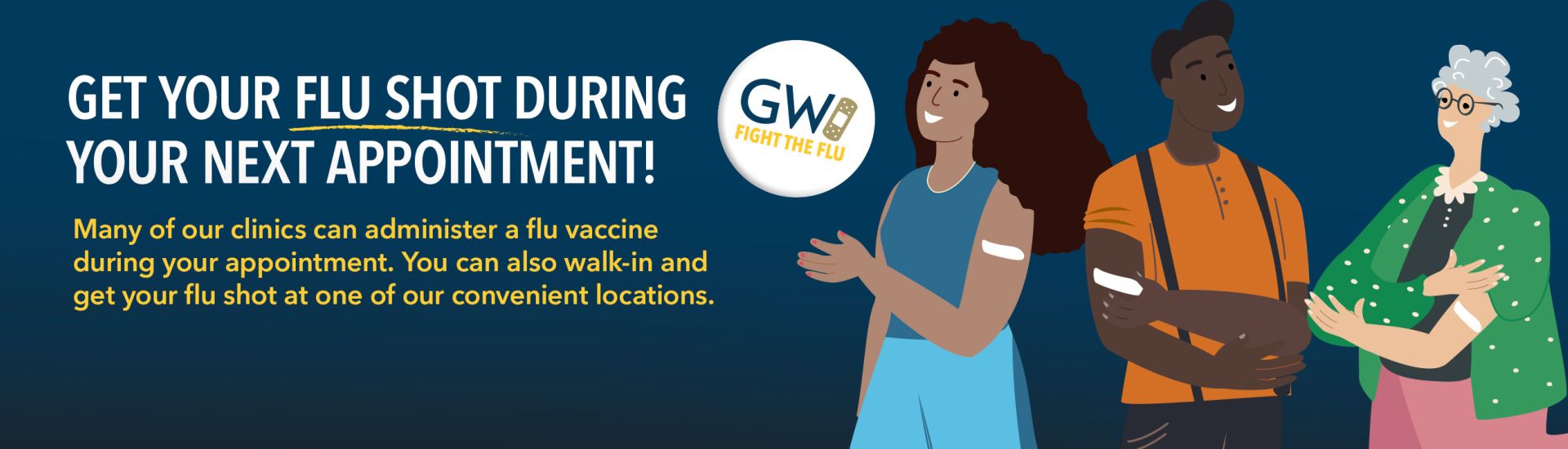 Get your flu shot during your next appointment. Many of our clinics can administer a flu vaccine during your appointment. You can also walk in and get your flu shot at one of our convenient locations.
